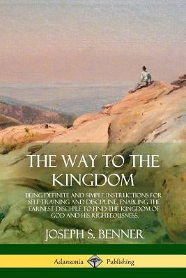 The Way to the Kingdom: Being Definite and Simple Instructions for Self-Training and Discipline, Enabling the Earnest Disci-ple to Find the Ki by Benner, Joseph S.