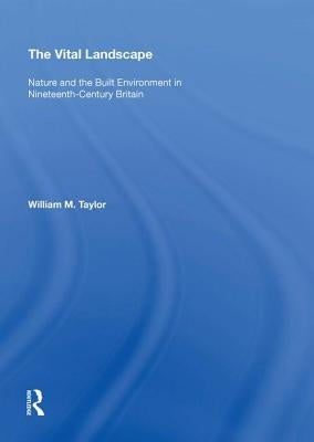 The Vital Landscape: Nature and the Built Environment in Nineteenth-Century Britain by Taylor, William M.