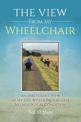 The View From My Wheelchair: An Irreverent View of My Life with a Progressive Neurological Condition by O'Hare, Ted