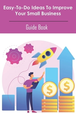 Easy-to-do Ideas To Improve Your Small Business_ Guide Book: How To Build A Business Book by Mervyn, Jc