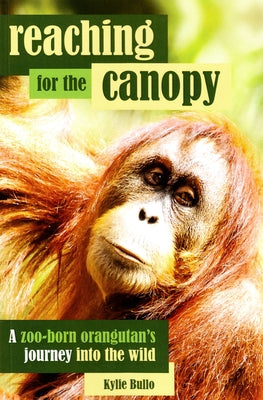 Reaching for the Canopy: A Zoo-Born Orangutan's Journey Back to the Wild by Bullo, Kylie