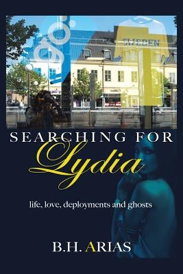 Searching for Lydia: Life, Love, Deployments and Ghosts by Arias, B. H.