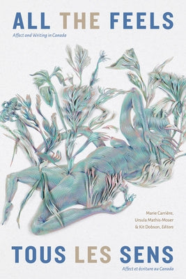 All the Feels / Tous Les Sens: Affect and Writing in Canada / Affect Et Écriture Au Canada by Carrière, Marie