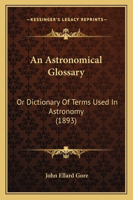 An Astronomical Glossary: Or Dictionary Of Terms Used In Astronomy (1893) by Gore, John Ellard