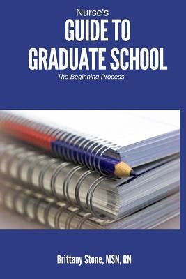 Nurse's Guide to Graduate School: The Beginning Process by Stone, Brittany