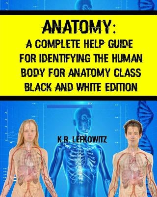Anatomy: A Complete Help Guide For Identifying The Human Body For Anatomy Class Black And White Edition by Lefkowitz, K. R.