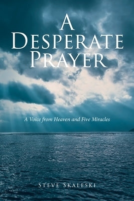 A Desperate Prayer: A Voice From Heaven and Five Miracles by Skaleski, Steve