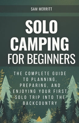 Solo Camping for Beginners: The Complete Guide to Planning, Preparing, and Enjoying Your First Solo Trip into the Backcountry by Merritt, Sam