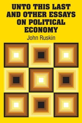 Unto This Last and Other Essays on Political Economy by Ruskin, John