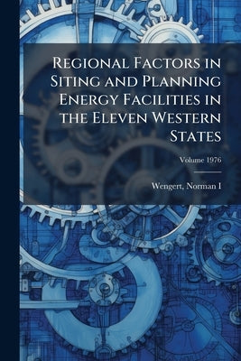 Regional Factors in Siting and Planning Energy Facilities in the Eleven Western States: A Report to the Western Interstate Nuclear Board; Volume 1976 by I, Wengert Norman