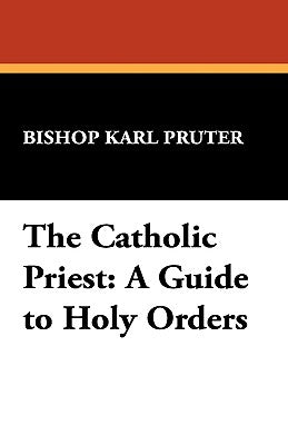 The Catholic Priest: A Guide to Holy Orders by Pruter, Bishop Karl