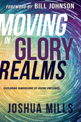 Moving in Glory Realms: Exploring Dimensions of Divine Presence by Mills, Joshua