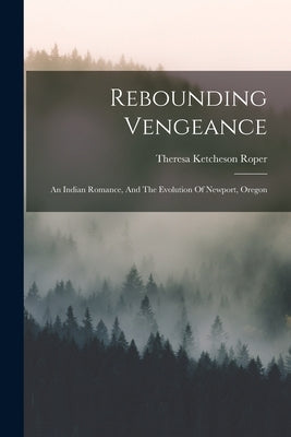 Rebounding Vengeance: An Indian Romance, And The Evolution Of Newport, Oregon by Roper, Theresa Ketcheson