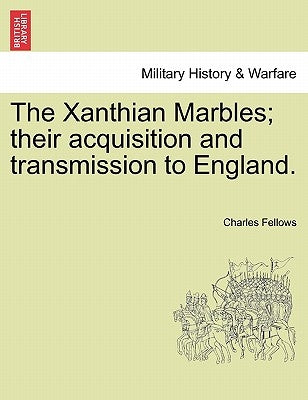 The Xanthian Marbles; Their Acquisition and Transmission to England. by Fellows, Charles