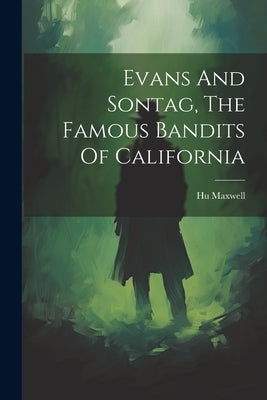 Evans And Sontag, The Famous Bandits Of California by Maxwell, Hugh