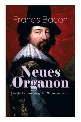 Neues Organon - Große Erneuerung der Wissenschaften: Hauptwerk der Philosophie: Neues Werkzeug der Kenntnisse - Erkenntniskritisches Konzept des Empir by Bacon, Francis