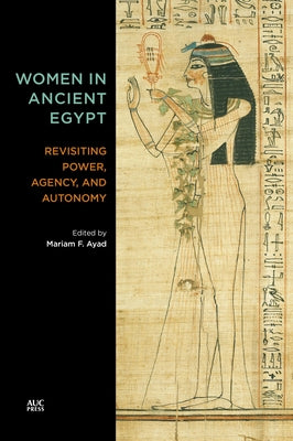 Women in Ancient Egypt: Revisiting Power, Agency, and Autonomy by Ayad, Mariam F.