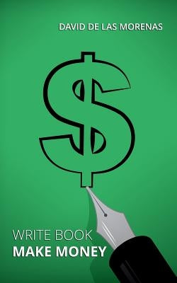 Write Book, Make Money: Monetize Your Existing Knowledge and Publish a Bestselling eBook by De Las Morenas, David