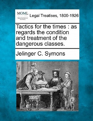 Tactics for the Times: As Regards the Condition and Treatment of the Dangerous Classes. by Symons, Jelinger C.