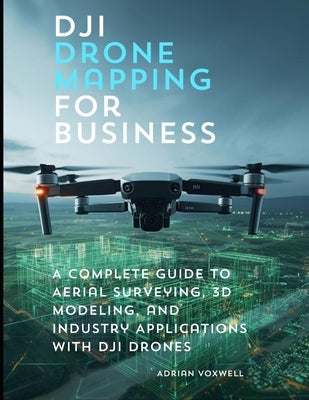 DJI Drone Mapping for Business: A Complete Guide to Aerial Surveying, 3D Modeling, and Industry Applications with DJI Drones by Voxwell, Adrian