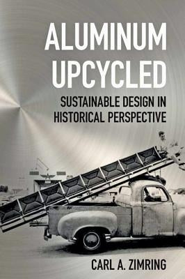Aluminum Upcycled: Sustainable Design in Historical Perspective by Zimring, Carl A.