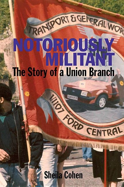Notoriously Militant: The Story of a Union Branch at Ford Dagenham by Cohen, Sheila