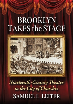 Brooklyn Takes the Stage: Nineteenth-Century Theater in the City of Churches by Leiter, Samuel L.