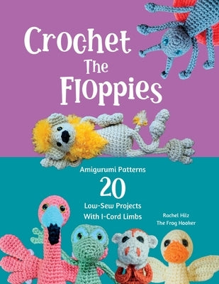 Crochet The Floppies: Amigurumi Patterns 20 Low-Sew Projects with I-Cord Limbs by Hilz