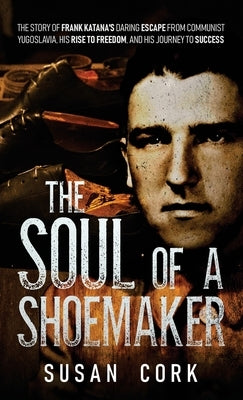 The Soul of a Shoemaker: The Story of Frank Katana's Daring Escape from Communist Yugoslavia, His Rise to Freedom, and His Journey to Success by Cork, Susan
