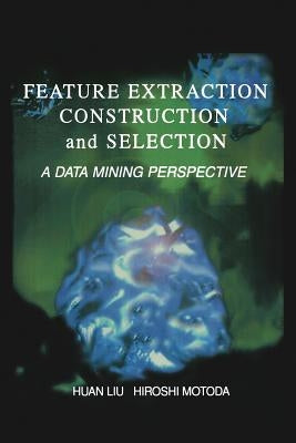 Feature Extraction, Construction and Selection: A Data Mining Perspective by Huan Liu