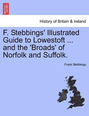 F. Stebbings' Illustrated Guide to Lowestoft ... and the 'Broads' of Norfolk and Suffolk. by Stebbings, Frank