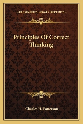 Principles Of Correct Thinking by Patterson, Charles H.