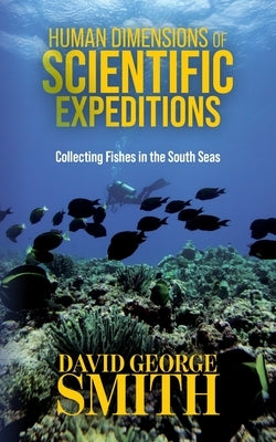 Human Dimensions of Scientific Expeditions: Collecting Fishes in the South Seas by Smith, David George