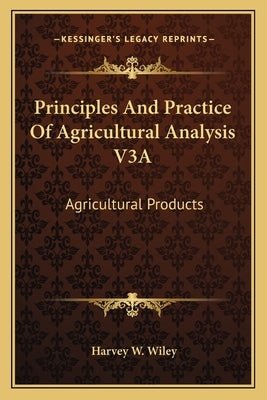 Principles And Practice Of Agricultural Analysis V3A: Agricultural Products by Wiley, Harvey W.
