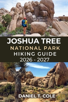 Joshua Tree National Park Hiking Guide 2026 - 2027: A Complete Trail Guide to Scenic Routes, Hidden Oases, and Iconic Rock Formations of the Californi by T. Cole, Daniel