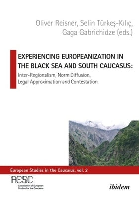 Experiencing Europeanization in the Black Sea and South Caucasus: Inter-Regionalism, Norm Diffusion, Legal Approximation, and Contestation by Gabrichidze, Gaga