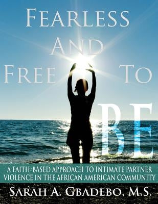 Fearless and Free to Be: A Faith-Based Approach to Intimate Partner Violence in the African American Community by Gbadebo, Sarah a.