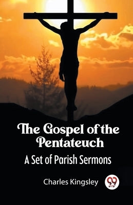 The Gospel of the Pentateuch A Set of Parish Sermons by Kingsley, Charles