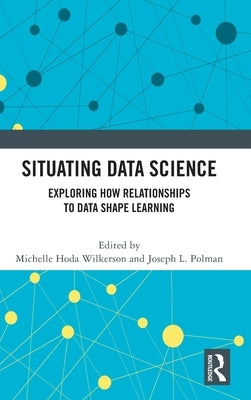 Situating Data Science: Exploring How Relationships to Data Shape Learning by Wilkerson, Michelle Hoda