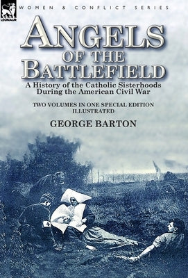 Angels of the Battlefield: a History of the Catholic Sisterhoods During the American Civil War by Barton, George