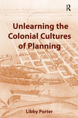 Unlearning the Colonial Cultures of Planning by Porter, Libby