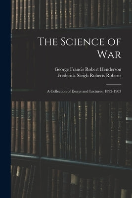 The Science of War: A Collection of Essays and Lectures, 1892-1903 by Henderson, George Francis Robert