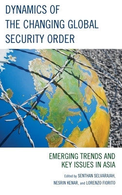 Dynamics of the Changing Global Security Order: Emerging Trends and Key Issues in Asia by Selvarajah, Senthan