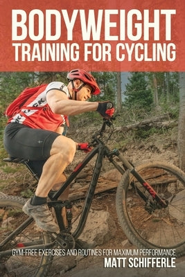 Bodyweight Training For Cycling: Gym-Free Exercises and Routines for Maximum Performance by Schifferle, Matt