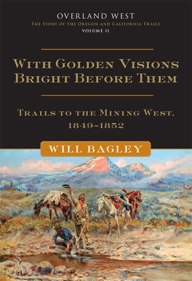 With Golden Visions Bright Before Them: Trails to the Mining West, 1849-1852 Volume 2 by Bagley, Will
