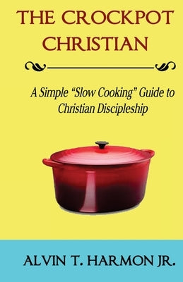 The Crockpot Christian: A Simple Guide for Christian Discipleship by Harmon, Alvin T., Jr.