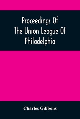 Proceedings Of The Union League Of Philadelphia: In Commemoration Of The Eighty-Ninth Anniversary Of American Independence, July 4Th, 1865 by Gibbons, Charles