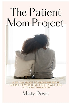 The Patient Mom Project: A 30-Day Guide to Growing More Gospel-Powered Patience, Peace, and Joy in Motherhood by Dosio, Misty