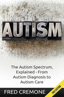 Autism: The Autism Spectrum, Explained - From Autism Diagnosis to Autism Care by Cremone, Fred
