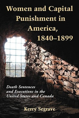 Women and Capital Punishment in America, 1840-1899: Death Sentences and Executions in the United States and Canada by Segrave, Kerry